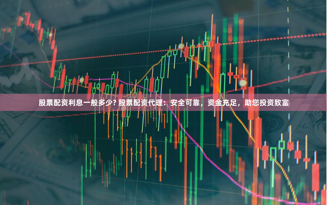 股票配资利息一般多少? 股票配资代理：安全可靠，资金充足，助您投资致富