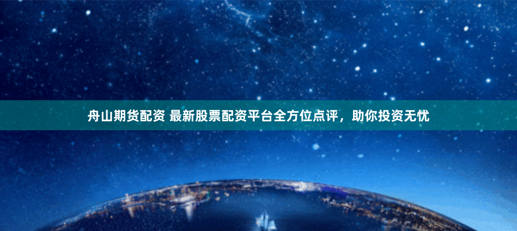 舟山期货配资 最新股票配资平台全方位点评，助你投资无忧