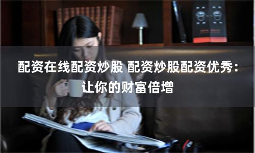 配资在线配资炒股 配资炒股配资优秀：让你的财富倍增