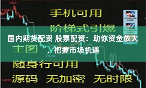 国内期货配资 股票配资：助你资金放大，把握市场机遇