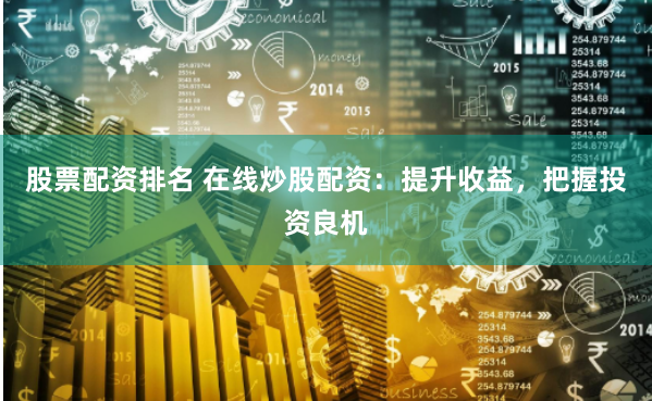 股票配资排名 在线炒股配资：提升收益，把握投资良机