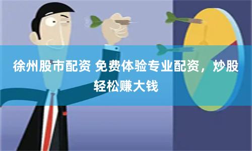 徐州股市配资 免费体验专业配资，炒股轻松赚大钱