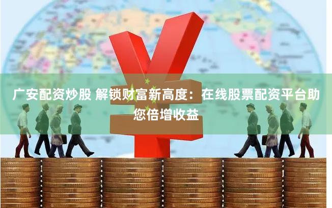 广安配资炒股 解锁财富新高度：在线股票配资平台助您倍增收益
