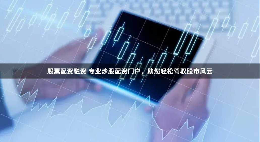 股票配资融资 专业炒股配资门户，助您轻松驾驭股市风云