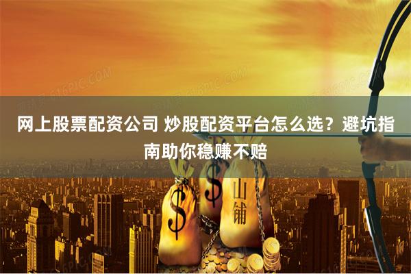 网上股票配资公司 炒股配资平台怎么选？避坑指南助你稳赚不赔