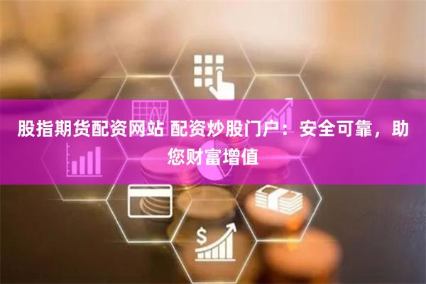 股指期货配资网站 配资炒股门户：安全可靠，助您财富增值