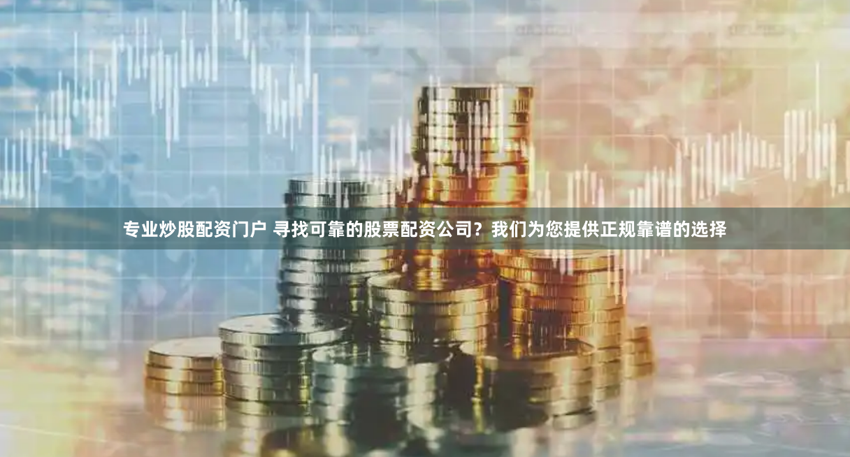专业炒股配资门户 寻找可靠的股票配资公司？我们为您提供正规靠谱的选择