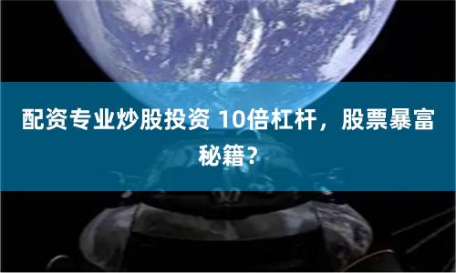 配资专业炒股投资 10倍杠杆，股票暴富秘籍？