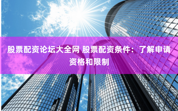 股票配资论坛大全网 股票配资条件：了解申请资格和限制