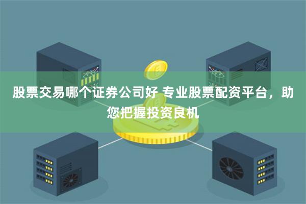 股票交易哪个证券公司好 专业股票配资平台，助您把握投资良机