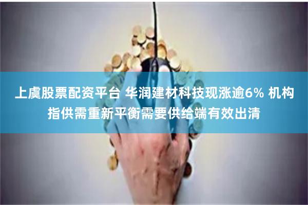 上虞股票配资平台 华润建材科技现涨逾6% 机构指供需重新平衡需要供给端有效出清