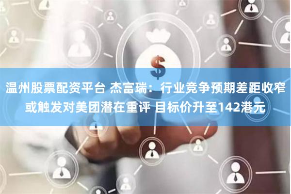 温州股票配资平台 杰富瑞：行业竞争预期差距收窄或触发对美团潜在重评 目标价升至142港元