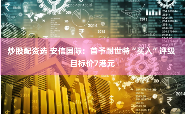 炒股配资选 安信国际：首予耐世特“买入”评级 目标价7港元