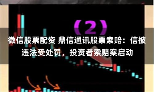微信股票配资 鼎信通讯股票索赔：信披违法受处罚，投资者索赔案启动