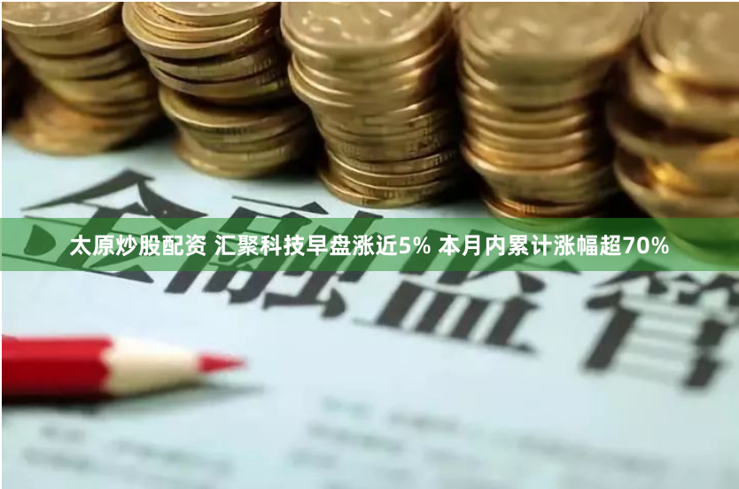 太原炒股配资 汇聚科技早盘涨近5% 本月内累计涨幅超70%