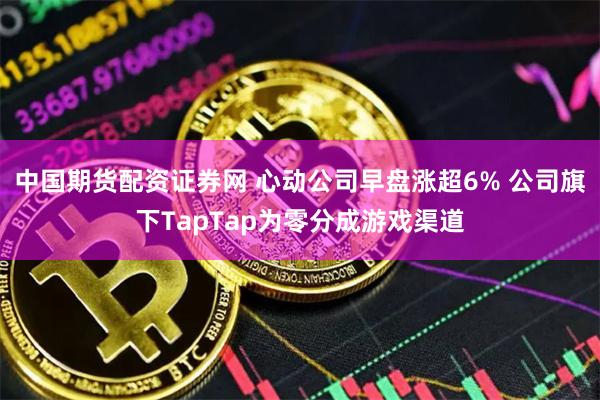 中国期货配资证券网 心动公司早盘涨超6% 公司旗下TapTap为零分成游戏渠道