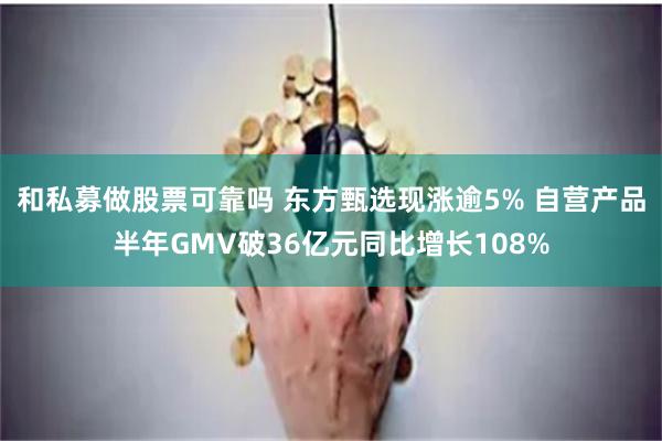 和私募做股票可靠吗 东方甄选现涨逾5% 自营产品半年GMV破36亿元同比增长108%