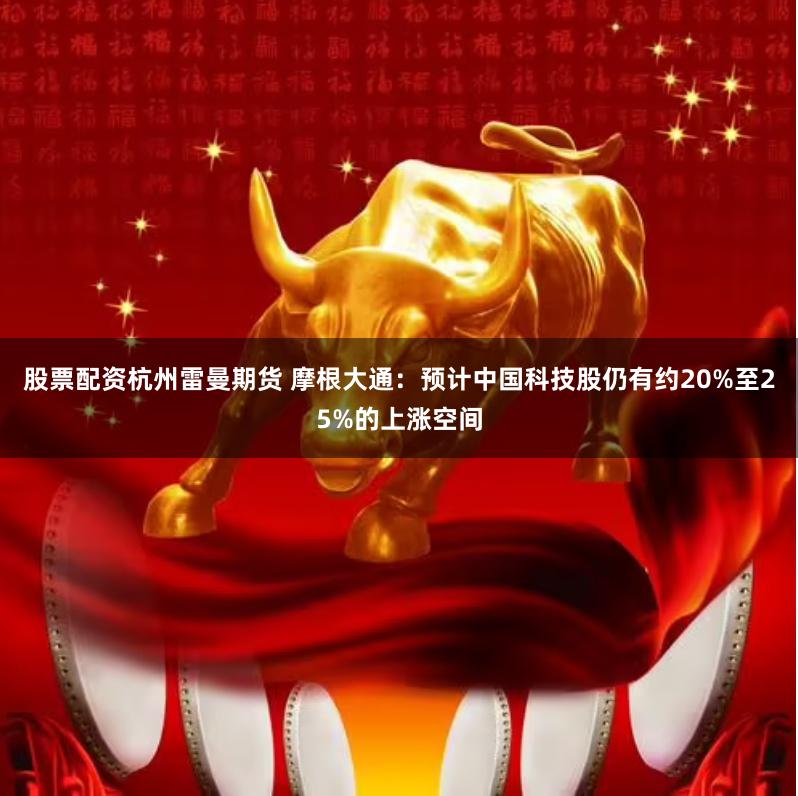 股票配资杭州雷曼期货 摩根大通：预计中国科技股仍有约20%至25%的上涨空间