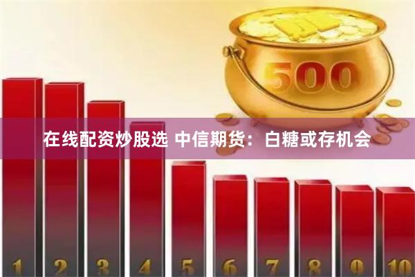 在线配资炒股选 中信期货：白糖或存机会