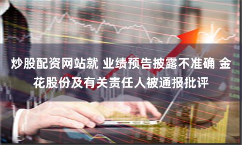 炒股配资网站就 业绩预告披露不准确 金花股份及有关责任人被通报批评