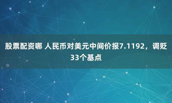 股票配资哪 人民币对美元中间价报7.1192，调贬33个基点