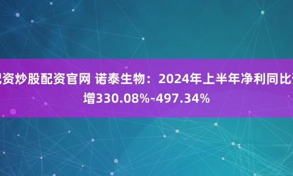 配资炒股配资官网 诺泰生物：2024年上半年净利同比预增330.08%-497.34%