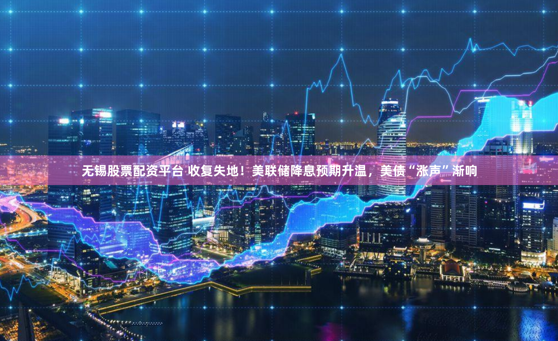 无锡股票配资平台 收复失地！美联储降息预期升温，美债“涨声”渐响