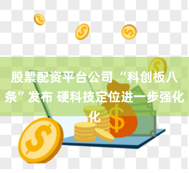 股票配资平台公司 “科创板八条”发布 硬科技定位进一步强化