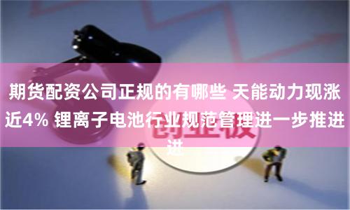 期货配资公司正规的有哪些 天能动力现涨近4% 锂离子电池行业规范管理进一步推进