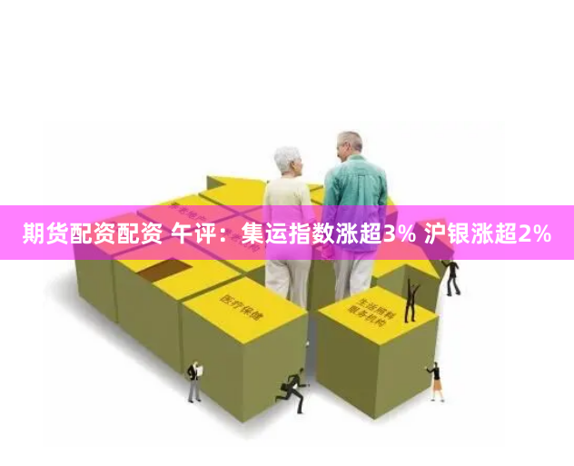 期货配资配资 午评：集运指数涨超3% 沪银涨超2%