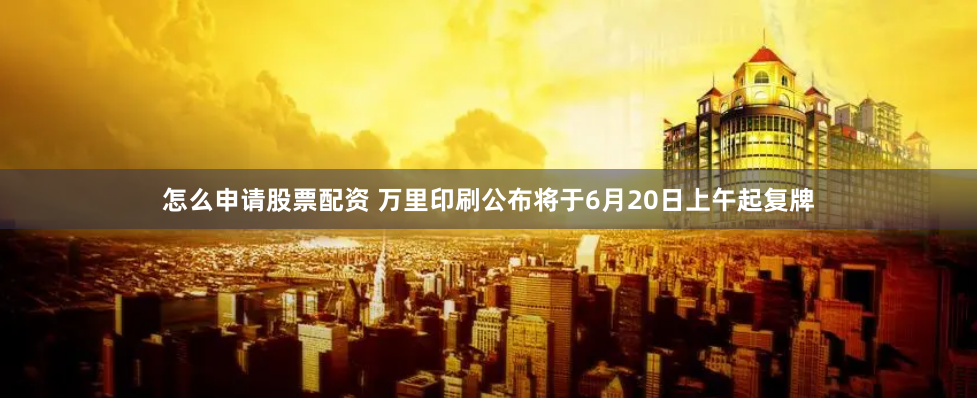 怎么申请股票配资 万里印刷公布将于6月20日上午起复牌