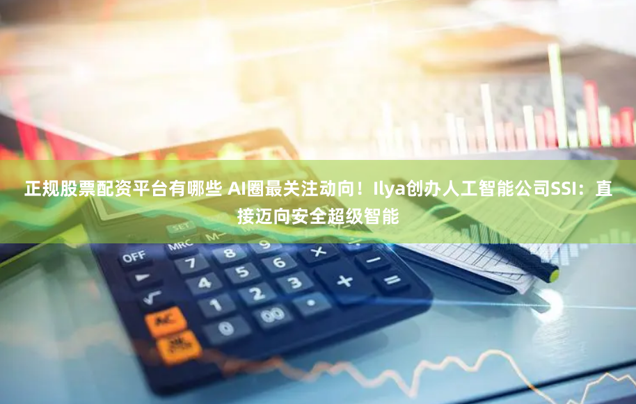 正规股票配资平台有哪些 AI圈最关注动向！Ilya创办人工智能公司SSI：直接迈向安全超级智能