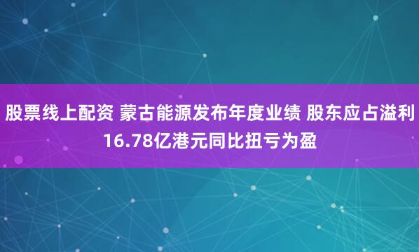 股票线上配资 蒙古能源发布年度业绩 股东应占溢利16.78亿港元同比扭亏为盈