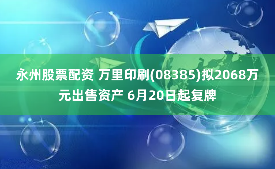 永州股票配资 万里印刷(08385)拟2068万元出售资产 6月20日起复牌