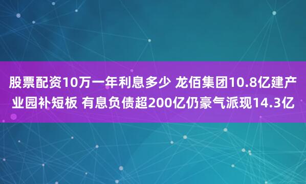 股票配资10万一年利息多少 龙佰集团10.8亿建产业园补短板 有息负债超200亿仍豪气派现14.3亿