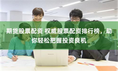 期货股票配资 权威股票配资排行榜，助你轻松把握投资良机