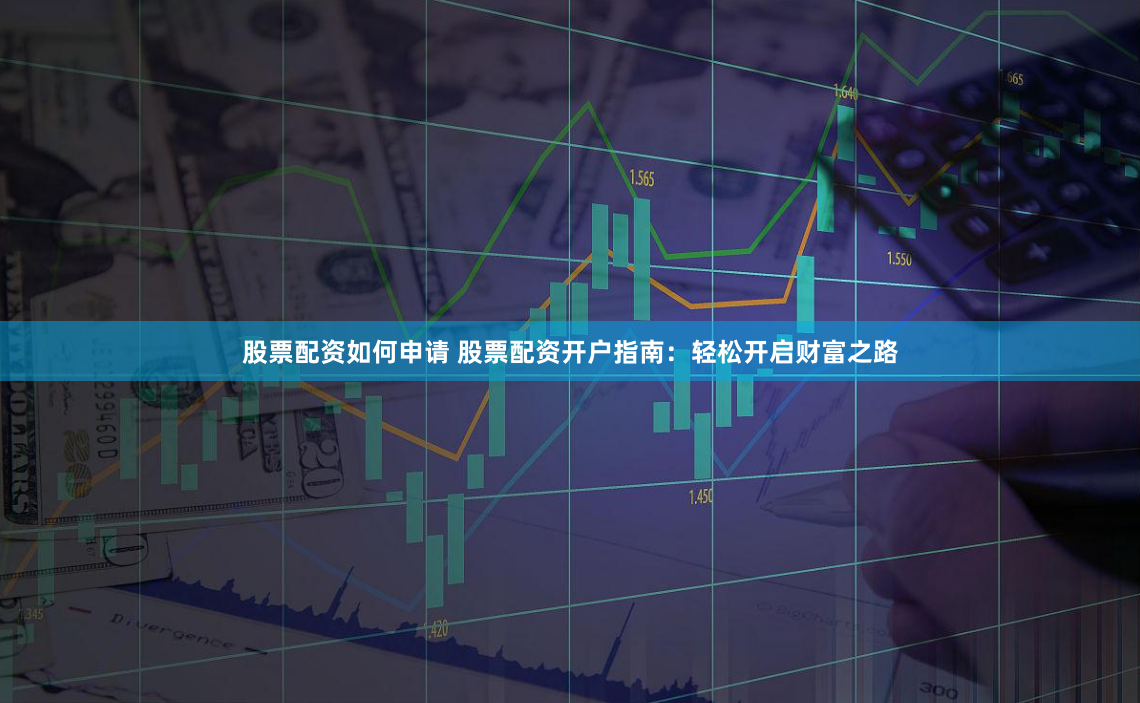 股票配资如何申请 股票配资开户指南：轻松开启财富之路