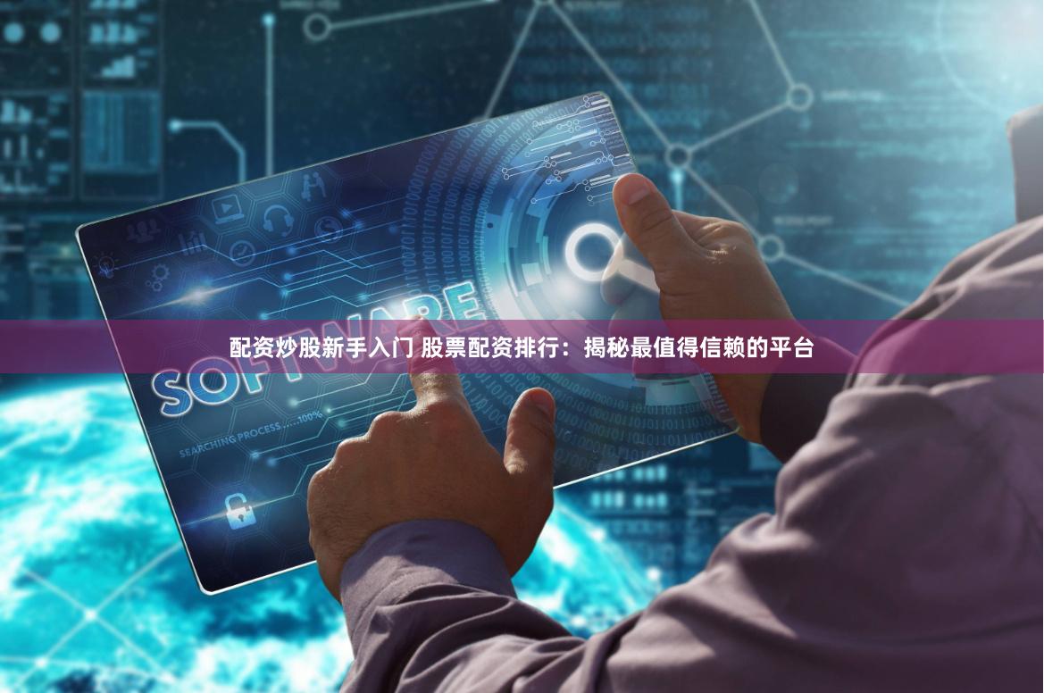 配资炒股新手入门 股票配资排行：揭秘最值得信赖的平台