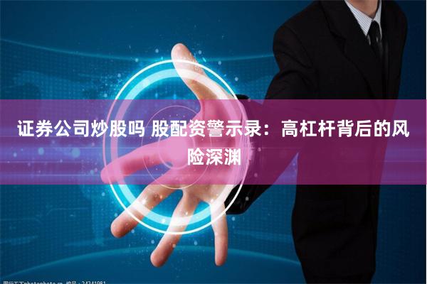 证券公司炒股吗 股配资警示录：高杠杆背后的风险深渊