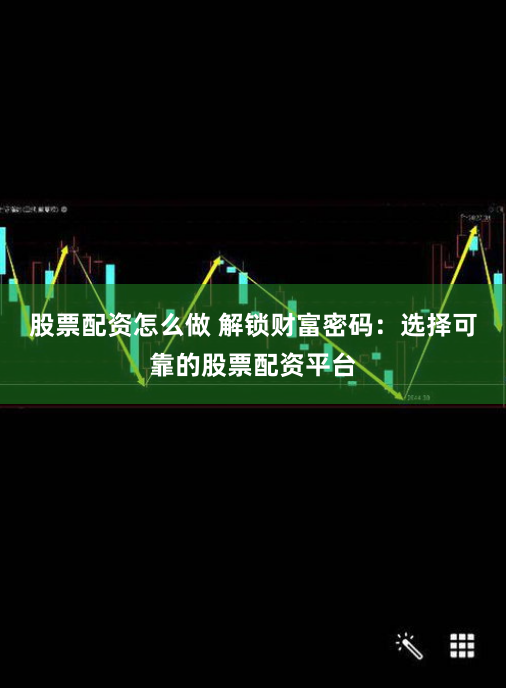 股票配资怎么做 解锁财富密码：选择可靠的股票配资平台