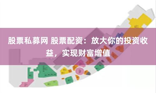 股票私募网 股票配资：放大你的投资收益，实现财富增值
