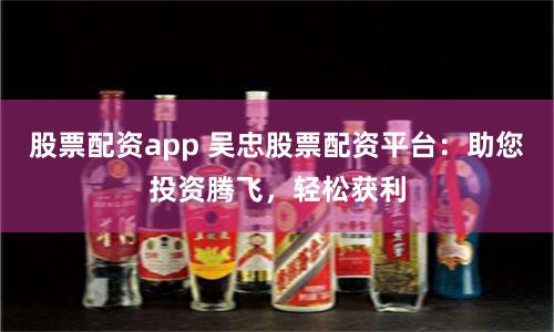 股票配资app 吴忠股票配资平台：助您投资腾飞，轻松获利