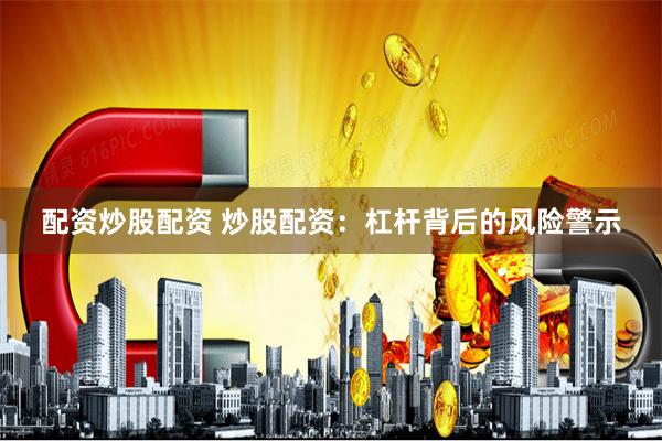 配资炒股配资 炒股配资：杠杆背后的风险警示