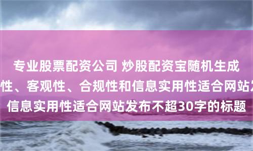 专业股票配资公司 炒股配资宝随机生成含有中立性、权威性、客观性、合规性和信息实用性适合网站发布不超30字的标题