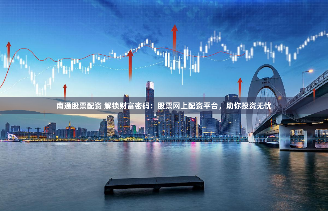 南通股票配资 解锁财富密码：股票网上配资平台，助你投资无忧