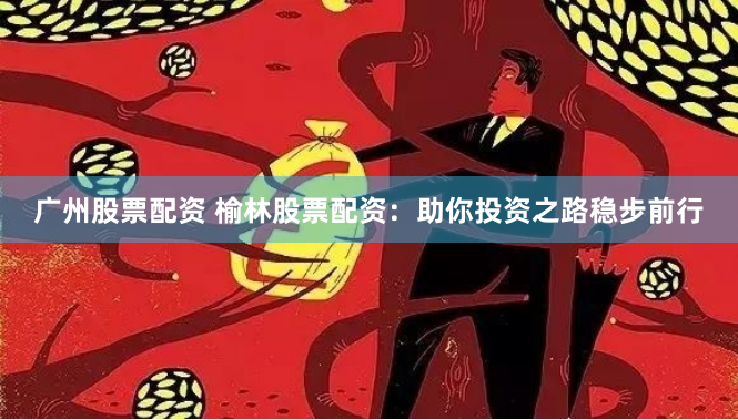 广州股票配资 榆林股票配资：助你投资之路稳步前行