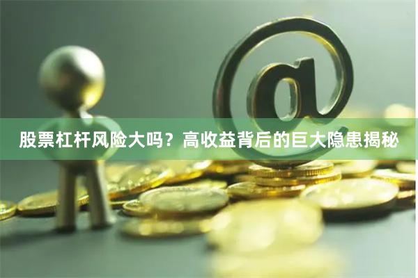 股票杠杆风险大吗？高收益背后的巨大隐患揭秘