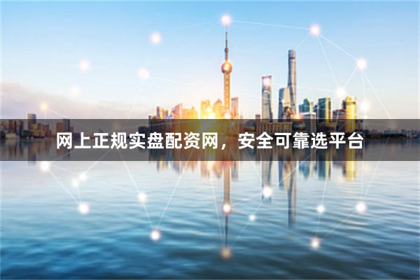 网上正规实盘配资网，安全可靠选平台