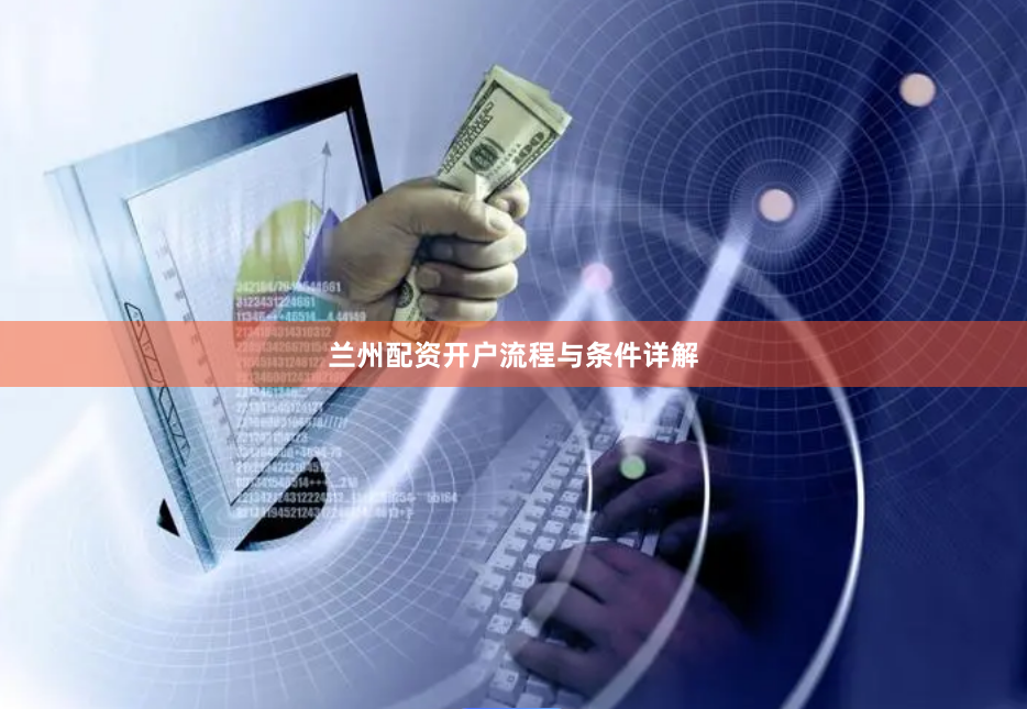 兰州配资开户流程与条件详解