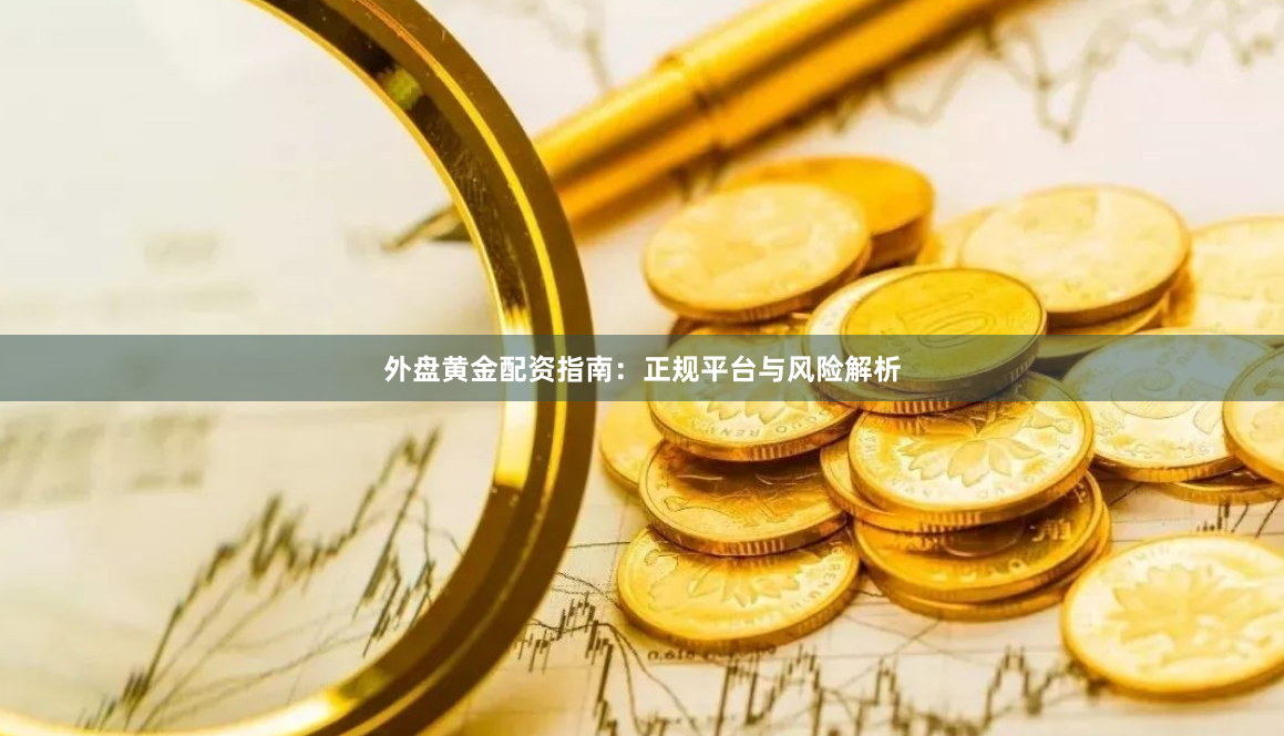 外盘黄金配资指南：正规平台与风险解析